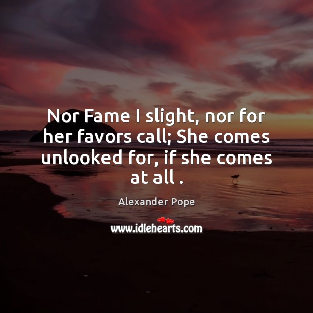 Nor Fame I slight, nor for her favors call; She comes unlooked for, if she comes at all . Image