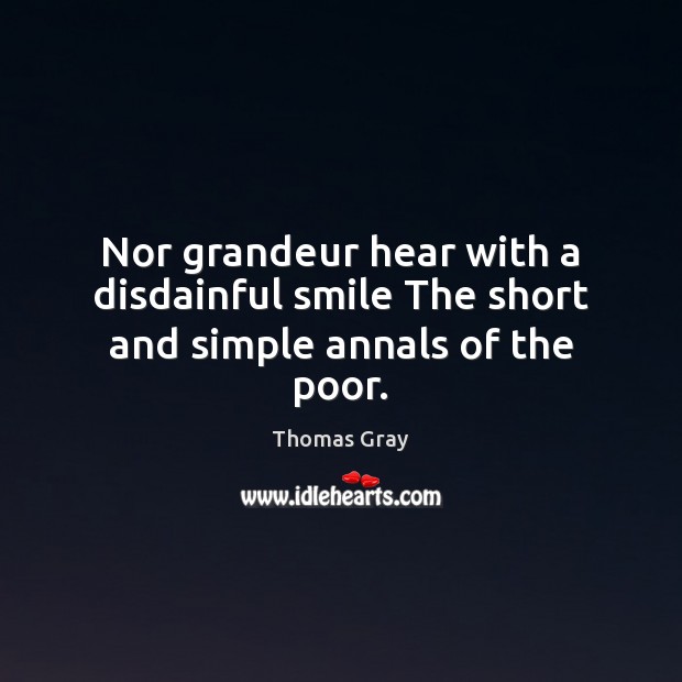Nor grandeur hear with a disdainful smile The short and simple annals of the poor. Thomas Gray Picture Quote