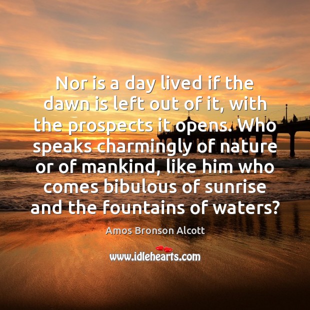 Nor is a day lived if the dawn is left out of Amos Bronson Alcott Picture Quote