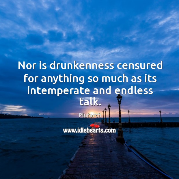 Nor is drunkenness censured for anything so much as its intemperate and endless talk. Plutarch Picture Quote