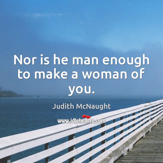 Nor is he man enough to make a woman of you. Judith McNaught Picture Quote