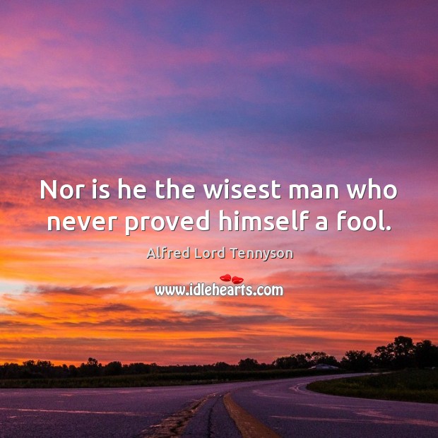 Nor is he the wisest man who never proved himself a fool. Alfred Lord Tennyson Picture Quote