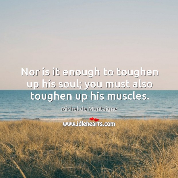 Nor is it enough to toughen up his soul; you must also toughen up his muscles. Michel de Montaigne Picture Quote