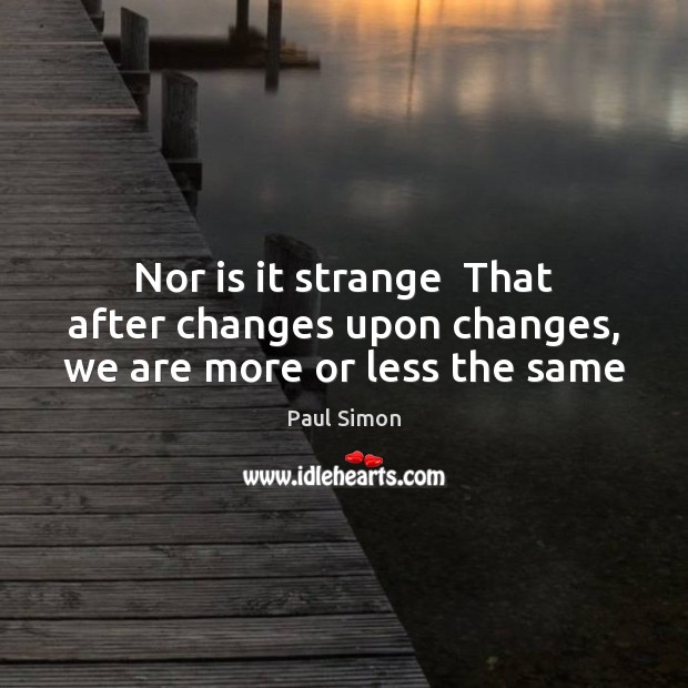 Nor is it strange  That after changes upon changes, we are more or less the same Paul Simon Picture Quote