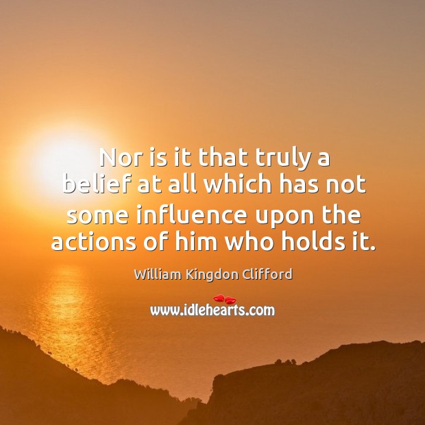 Nor is it that truly a belief at all which has not some influence upon the actions of him who holds it. William Kingdon Clifford Picture Quote