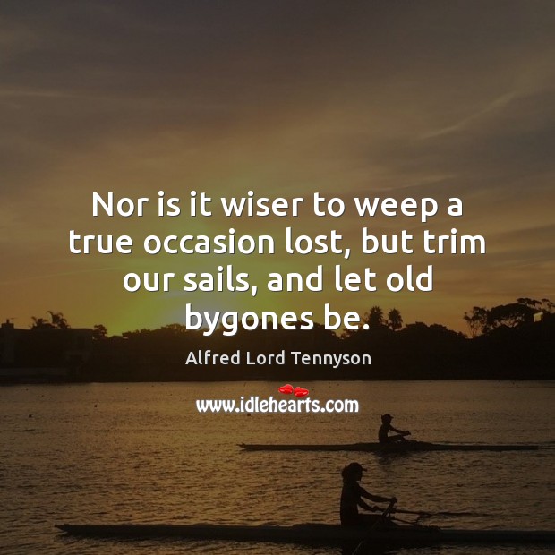 Nor is it wiser to weep a true occasion lost, but trim our sails, and let old bygones be. Alfred Lord Tennyson Picture Quote