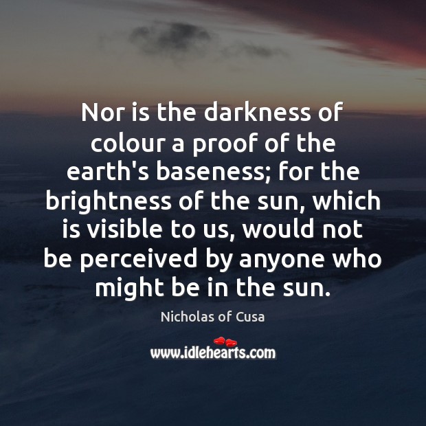 Nor is the darkness of colour a proof of the earth’s baseness; Nicholas of Cusa Picture Quote