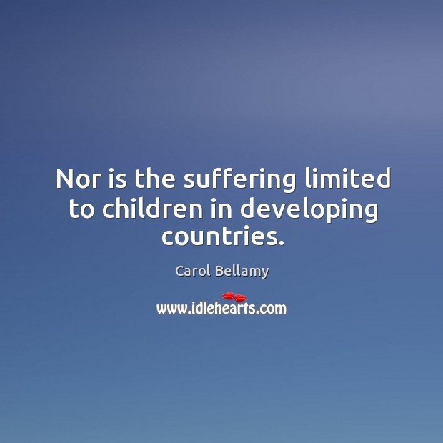 Nor is the suffering limited to children in developing countries. Carol Bellamy Picture Quote