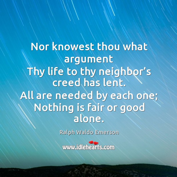 Nor knowest thou what argument thy life to thy neighbor’s creed has lent. Ralph Waldo Emerson Picture Quote