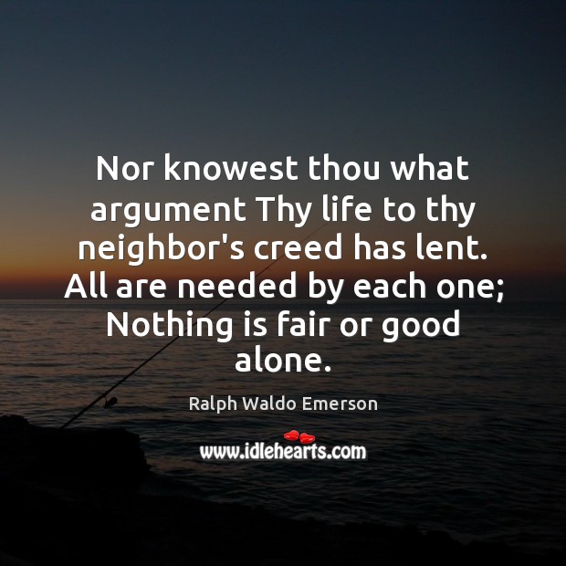 Nor knowest thou what argument Thy life to thy neighbor’s creed has Ralph Waldo Emerson Picture Quote