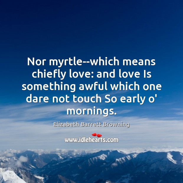 Nor myrtle–which means chiefly love: and love Is something awful which one 