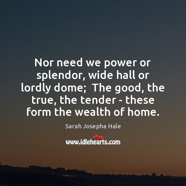 Nor need we power or splendor, wide hall or lordly dome;  The Image