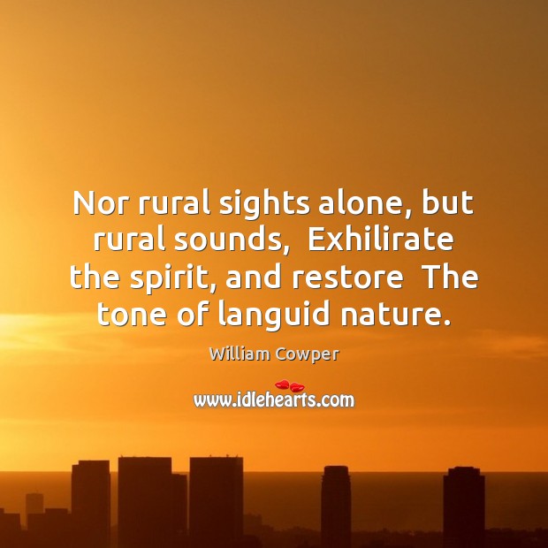 Nor rural sights alone, but rural sounds,  Exhilirate the spirit, and restore Image