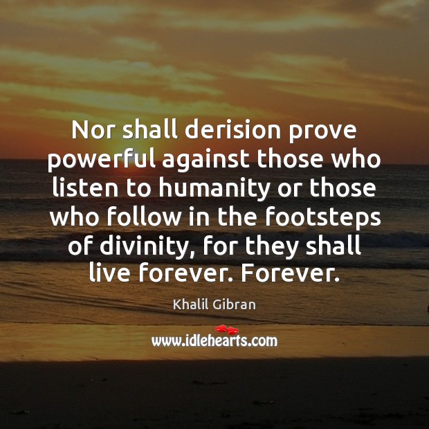 Nor shall derision prove powerful against those who listen to humanity or Khalil Gibran Picture Quote
