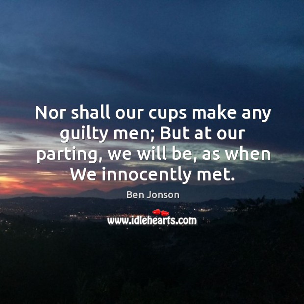Nor shall our cups make any guilty men; But at our parting, Ben Jonson Picture Quote