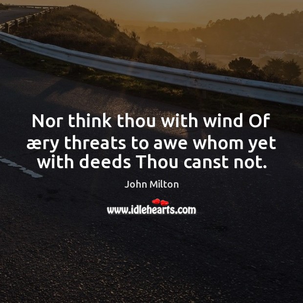 Nor think thou with wind Of æry threats to awe whom yet with deeds Thou canst not. John Milton Picture Quote