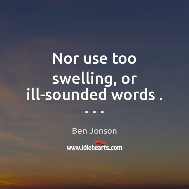 Nor use too swelling, or ill-sounded words . . . . Ben Jonson Picture Quote