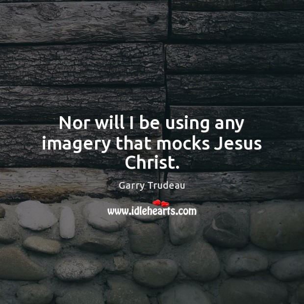 Nor will I be using any imagery that mocks Jesus Christ. Image