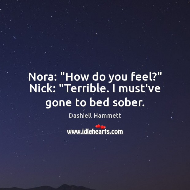 Nora: “How do you feel?” Nick: “Terrible. I must’ve gone to bed sober. Dashiell Hammett Picture Quote