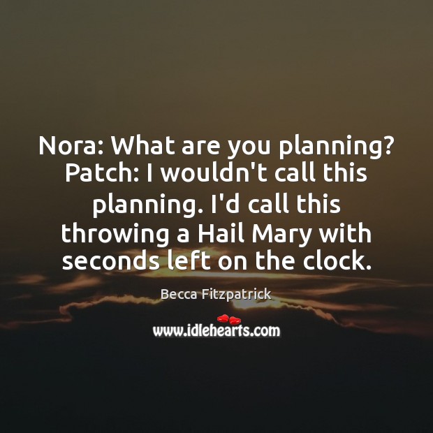 Nora: What are you planning? Patch: I wouldn’t call this planning. I’d 