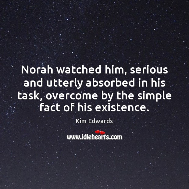 Norah watched him, serious and utterly absorbed in his task, overcome by Kim Edwards Picture Quote