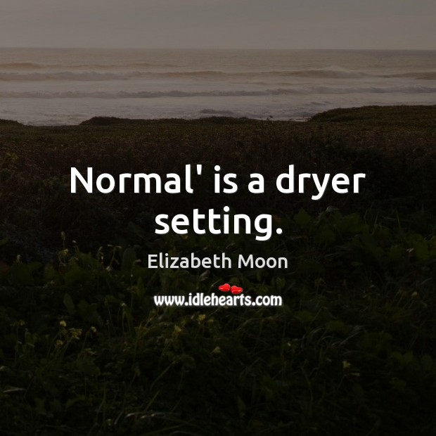 Normal’ is a dryer setting. Elizabeth Moon Picture Quote