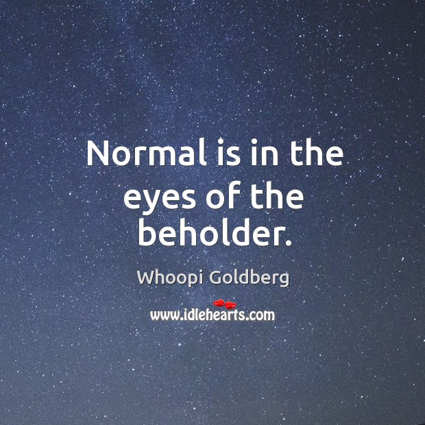 Normal is in the eyes of the beholder. Whoopi Goldberg Picture Quote