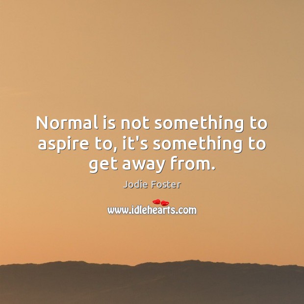 Normal is not something to aspire to, it’s something to get away from. Jodie Foster Picture Quote