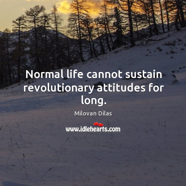 Normal life cannot sustain revolutionary attitudes for long. Milovan Dilas Picture Quote