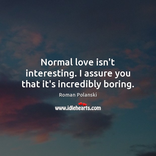 Normal love isn’t interesting. I assure you that it’s incredibly boring. 