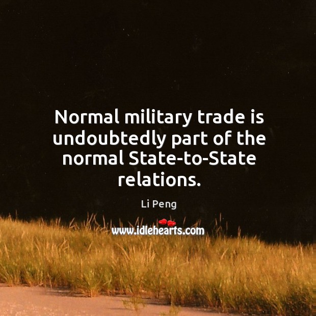 Normal military trade is undoubtedly part of the normal state-to-state relations. Li Peng Picture Quote