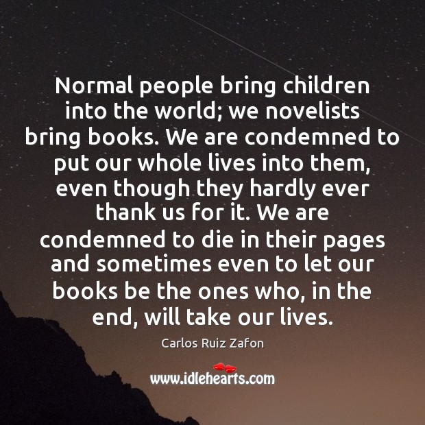 Normal people bring children into the world; we novelists bring books. We Carlos Ruiz Zafon Picture Quote