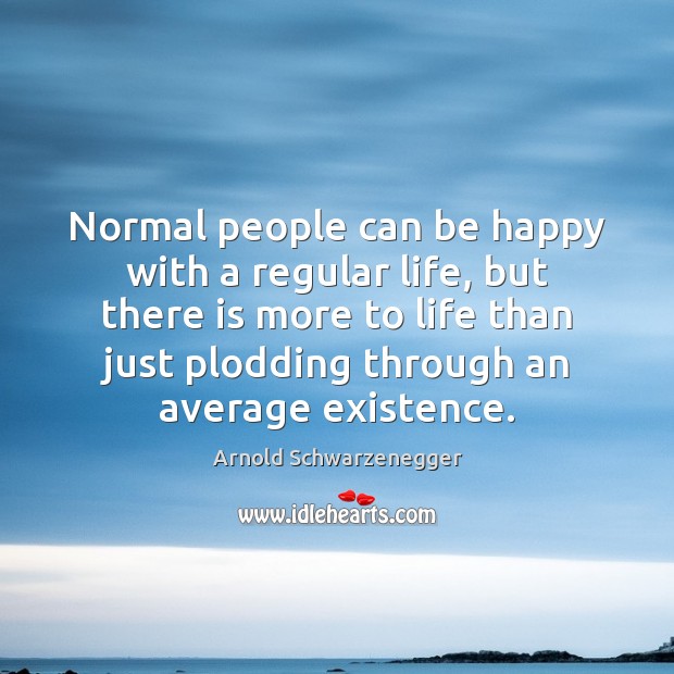Normal people can be happy with a regular life, but there is 