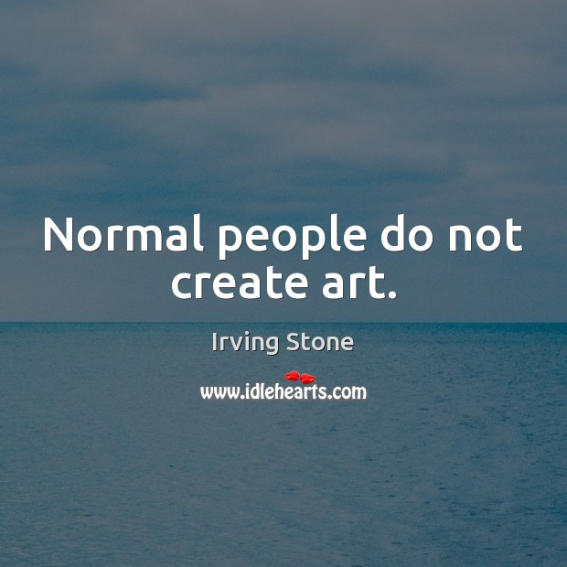 Normal people do not create art. Irving Stone Picture Quote