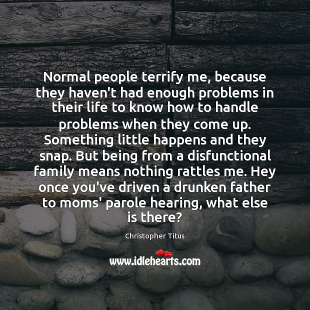 Normal people terrify me, because they haven’t had enough problems in their Christopher Titus Picture Quote