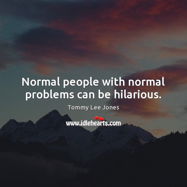 Normal people with normal problems can be hilarious. Tommy Lee Jones Picture Quote