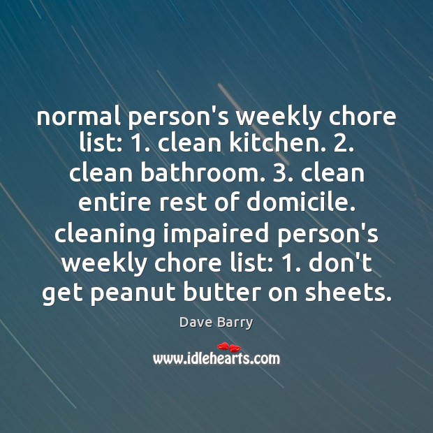 Normal person’s weekly chore list: 1. clean kitchen. 2. clean bathroom. 3. clean entire rest Dave Barry Picture Quote