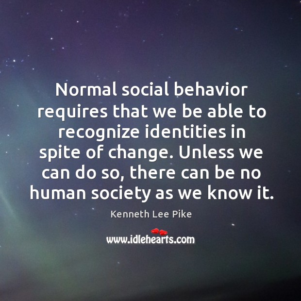 Normal social behavior requires that we be able to recognize identities in spite of change. Kenneth Lee Pike Picture Quote