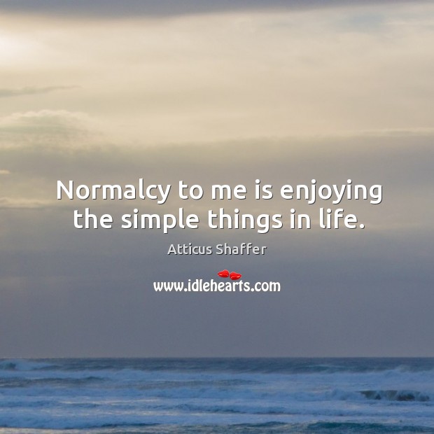 Normalcy to me is enjoying the simple things in life. Atticus Shaffer Picture Quote
