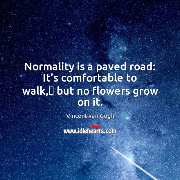 Normality is a paved road: It’s comfortable to walk,﻿ but no flowers grow on it. Vincent van Gogh Picture Quote