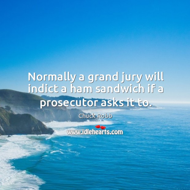 Normally a grand jury will indict a ham sandwich if a prosecutor asks it to. Chuck Robb Picture Quote