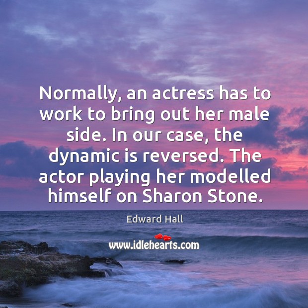 Normally, an actress has to work to bring out her male side. In our case, the dynamic is reversed. Edward Hall Picture Quote
