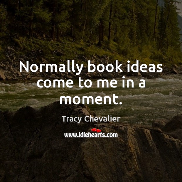 Normally book ideas come to me in a moment. Tracy Chevalier Picture Quote