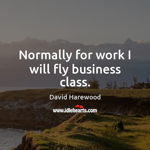 Normally for work I will fly business class. David Harewood Picture Quote