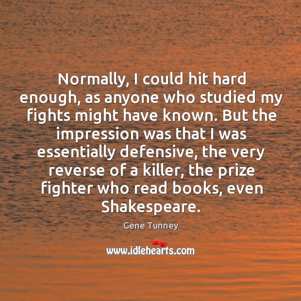 Normally, I could hit hard enough, as anyone who studied my fights might have known. Gene Tunney Picture Quote