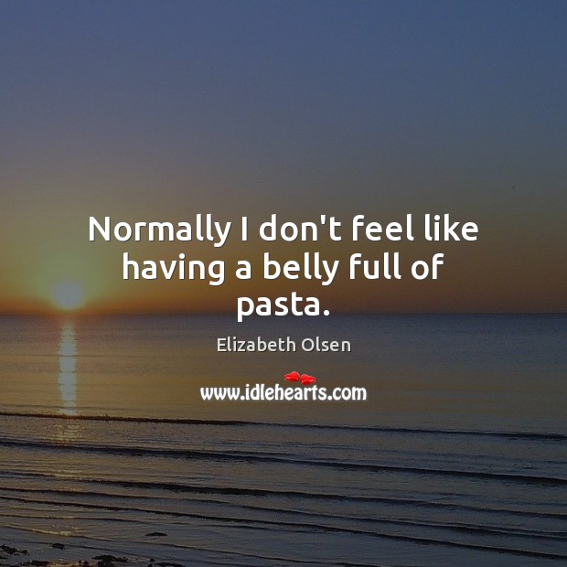 Normally I don’t feel like having a belly full of pasta. Elizabeth Olsen Picture Quote