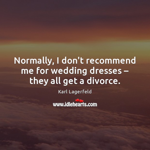 Normally, I don’t recommend me for wedding dresses – they all get a divorce. 