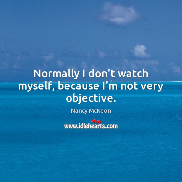 Normally I don’t watch myself, because I’m not very objective. Nancy McKeon Picture Quote