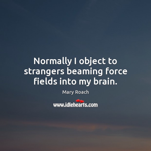 Normally I object to strangers beaming force fields into my brain. Mary Roach Picture Quote