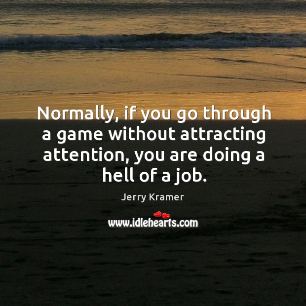 Normally, if you go through a game without attracting attention, you are doing a hell of a job. Jerry Kramer Picture Quote